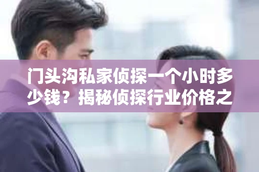 门头沟私家侦探一个小时多少钱？揭秘侦探行业价格之谜