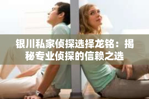 银川私家侦探选择龙铭：揭秘专业侦探的信赖之选