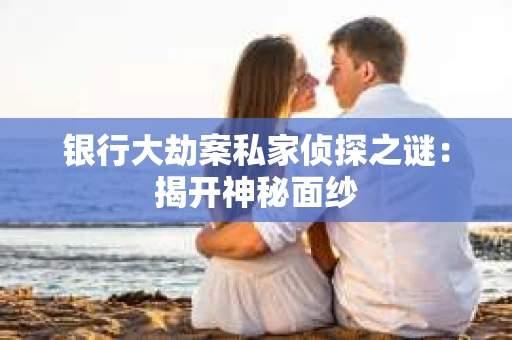 银行大劫案私家侦探之谜：揭开神秘面纱