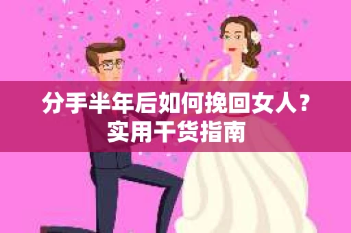 分手半年后如何挽回女人？实用干货指南
