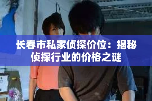 长春市私家侦探价位：揭秘侦探行业的价格之谜