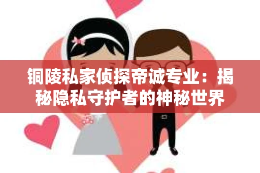 铜陵私家侦探帝诚专业：揭秘隐私守护者的神秘世界