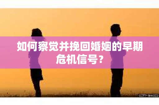 如何察觉并挽回婚姻的早期危机信号？