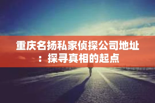 重庆名扬私家侦探公司地址：探寻真相的起点
