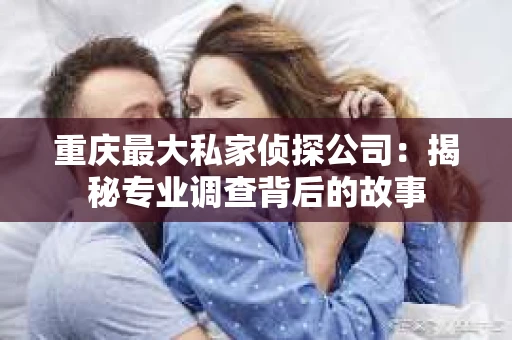 重庆最大私家侦探公司：揭秘专业调查背后的故事