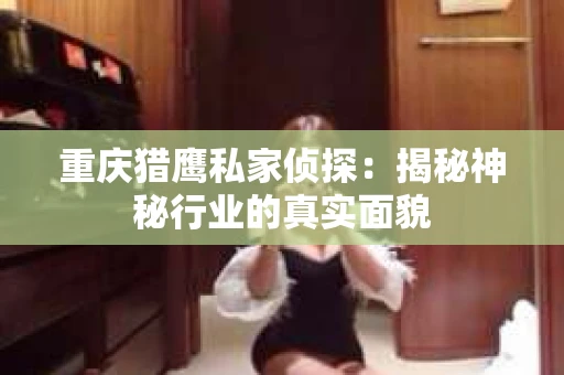 重庆猎鹰私家侦探：揭秘神秘行业的真实面貌