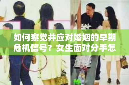 如何察觉并应对婚姻的早期危机信号?女生面对分手怎么办? 如何察觉并应对婚姻的早期危机信号?女生面对分手怎么办?