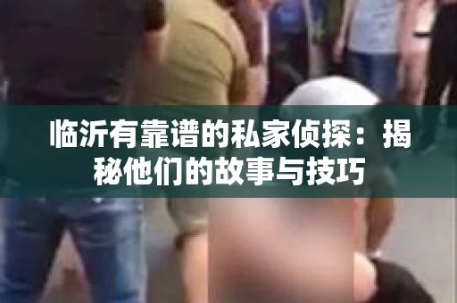 临沂有靠谱的私家侦探：揭秘他们的故事与技巧