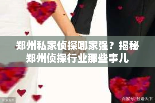郑州私家侦探哪家强？揭秘郑州侦探行业那些事儿