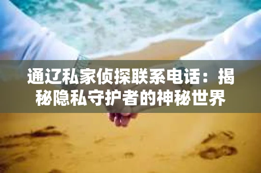 通辽私家侦探联系电话：揭秘隐私守护者的神秘世界