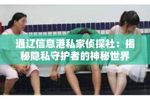 通辽信息港私家侦探社：揭秘隐私守护者的神秘世界