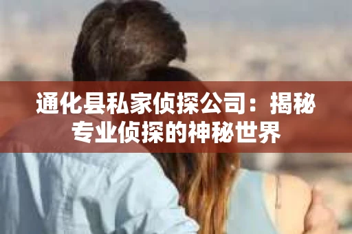 通化县私家侦探公司：揭秘专业侦探的神秘世界