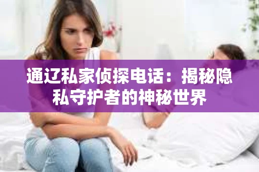 通辽私家侦探电话:揭秘隐私守护者的神秘世界 通辽私家侦探电话:揭秘隐私守护者的神秘世界