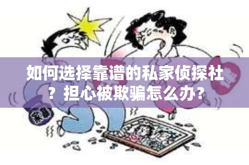 如何选择靠谱的私家侦探社？担心被欺骗怎么办？