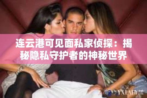 连云港可见面私家侦探：揭秘隐私守护者的神秘世界
