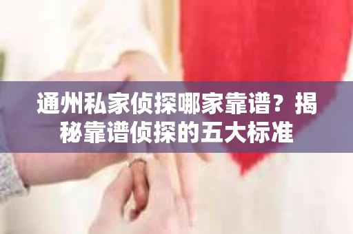 通州私家侦探哪家靠谱？揭秘靠谱侦探的五大标准