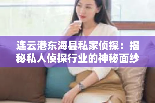 连云港东海县私家侦探：揭秘私人侦探行业的神秘面纱
