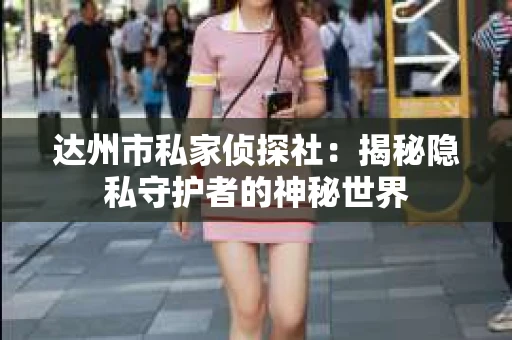 达州市私家侦探社：揭秘隐私守护者的神秘世界
