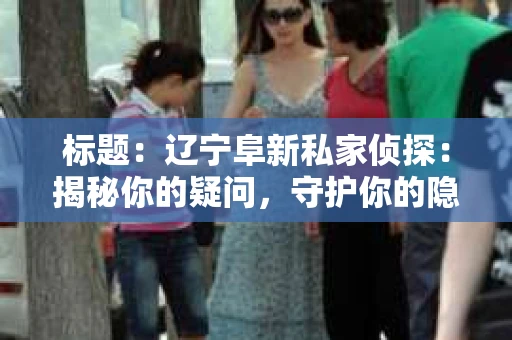 标题：辽宁阜新私家侦探：揭秘你的疑问，守护你的隐私