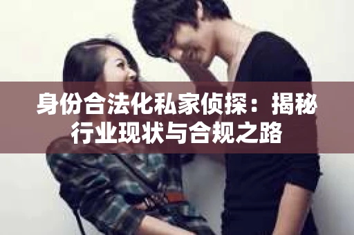 身份合法化私家侦探：揭秘行业现状与合规之路