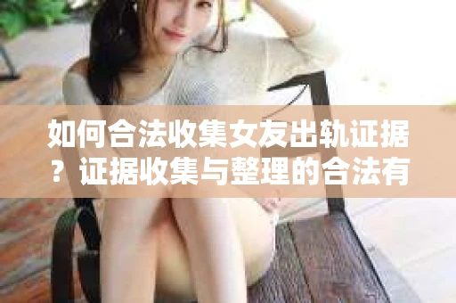 如何合法收集女友出轨证据？证据收集与整理的合法有效策略