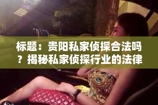标题：贵阳私家侦探合法吗？揭秘私家侦探行业的法律边界