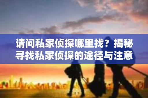 请问私家侦探哪里找？揭秘寻找私家侦探的途径与注意事项