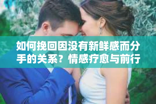 如何挽回因没有新鲜感而分手的关系？情感疗愈与前行计划