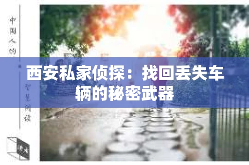 西安私家侦探：找回丢失车辆的秘密武器