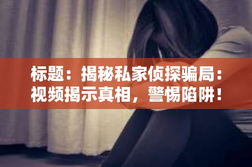 标题：揭秘私家侦探骗局：视频揭示真相，警惕陷阱！