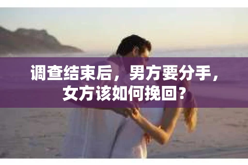 调查结束后,男方要分手,女方该如何挽回? 调查结束后,男方要分手,女方该如何挽回?