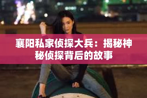 襄阳私家侦探大兵：揭秘神秘侦探背后的故事