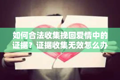 如何合法收集挽回爱情中的证据？证据收集无效怎么办？