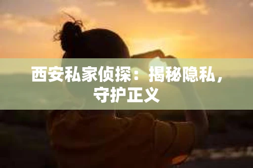 西安私家侦探：揭秘隐私，守护正义