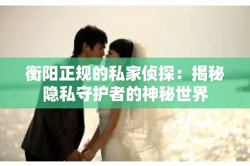 衡阳正规的私家侦探：揭秘隐私守护者的神秘世界
