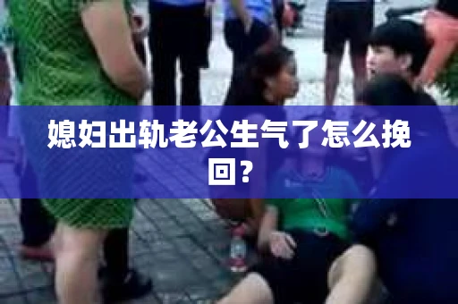 媳妇出轨老公生气了怎么挽回？