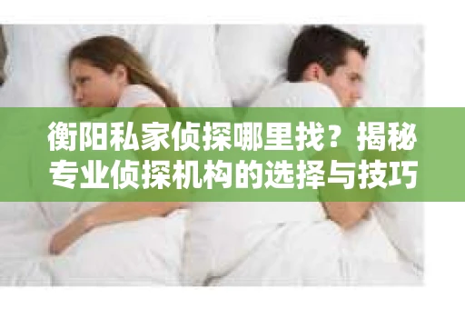 衡阳私家侦探哪里找？揭秘专业侦探机构的选择与技巧
