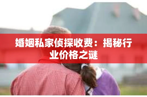 婚姻私家侦探收费：揭秘行业价格之谜