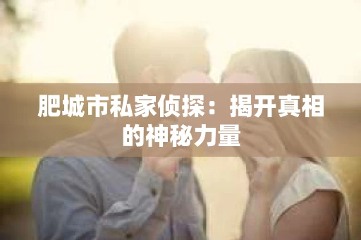 肥城市私家侦探：揭开真相的神秘力量