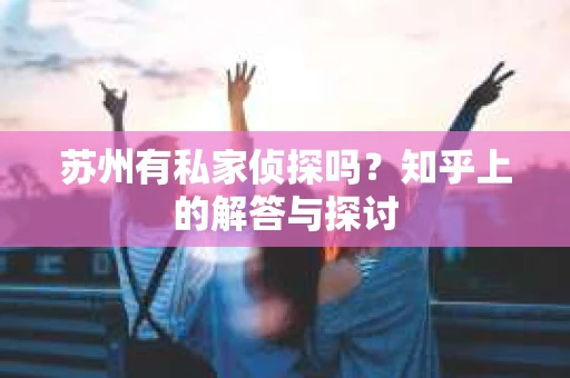 苏州有私家侦探吗？知乎上的解答与探讨