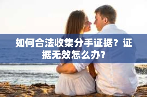 如何合法收集分手证据？证据无效怎么办？