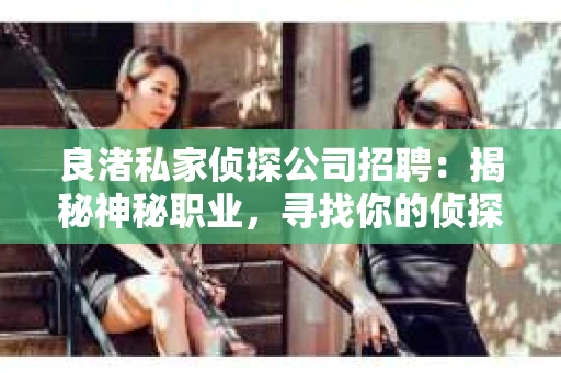 良渚私家侦探公司招聘：揭秘神秘职业，寻找你的侦探梦