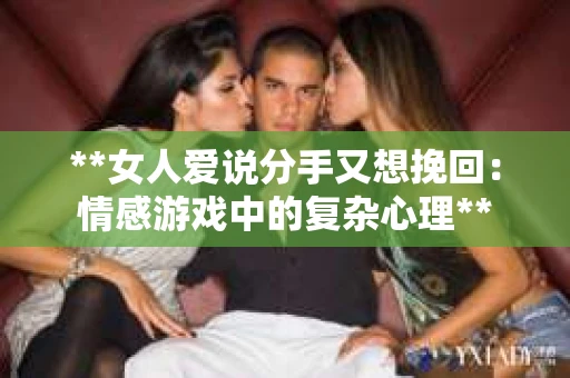 **女人爱说分手又想挽回：情感游戏中的复杂心理**