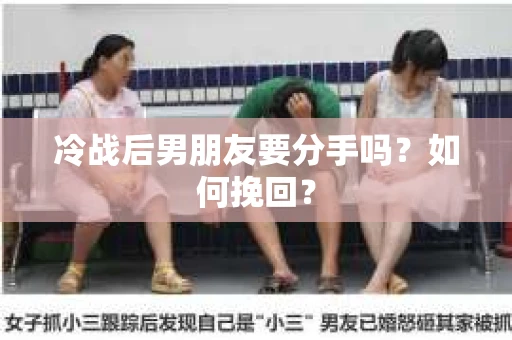 冷战后男朋友要分手吗?如何挽回? 冷战后男朋友要分手吗?如何挽回?