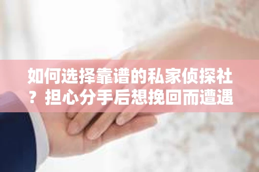 如何选择靠谱的私家侦探社？担心分手后想挽回而遭遇陷阱怎么办？