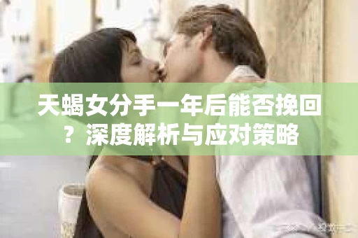 天蝎女分手一年后能否挽回?深度解析与应对策略 天蝎女分手一年后能否挽回?深度解析与应对策略