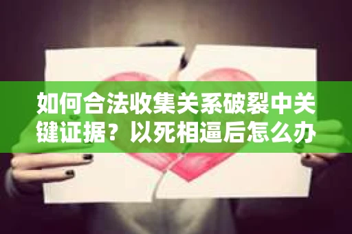 如何合法收集关系破裂中关键证据?以死相逼后怎么办? 如何合法收集关系破裂中关键证据?以死相逼后怎么办?