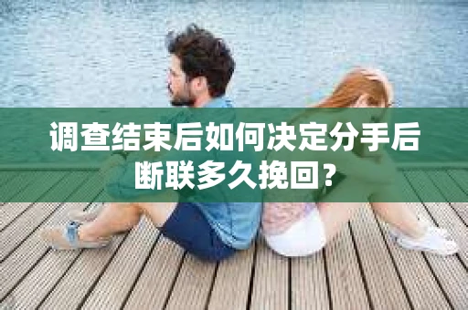 调查结束后如何决定分手后断联多久挽回？