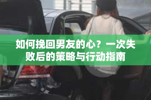 如何挽回男友的心？一次失败后的策略与行动指南
