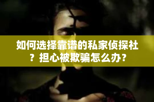 如何选择靠谱的私家侦探社?担心被欺骗怎么办? 如何选择靠谱的私家侦探社?担心被欺骗怎么办?